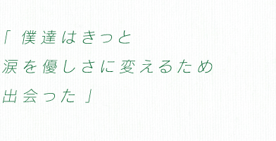 「僕達はきっと涙を　優しさに変えるため出会った」