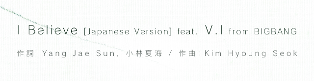 I Believe [Japanese Version] feat. V.I (from BIGBANG) （作詞：Yang Jae Sun, 小林夏海 / 作曲：Kim Hyoung Seok）