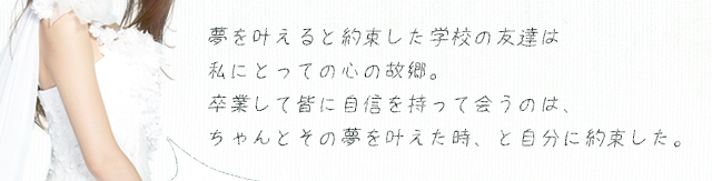 夢を叶えると約束した学校の友達は私にとっての心の故郷。卒業して皆に自信を持って会うのは、ちゃんとその夢を叶えた時、と自分に約束した。