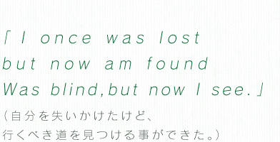 「I once was lost but now am found　Was blind, but now I see.」（自分を失いかけたけど、行くべき道を見つける事ができた。）