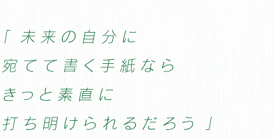 「未来の自分に宛てて書く手紙なら きっと素直に打ち明けられるだろう」