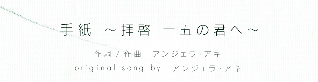 手紙 〜拝啓 十五の君へ〜 （作詞 / 作曲：アンジェラ・アキ）