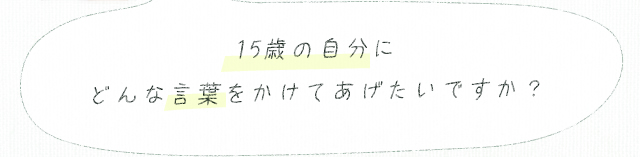 15歳の自分にどんな言葉をかけてあげたいですか？