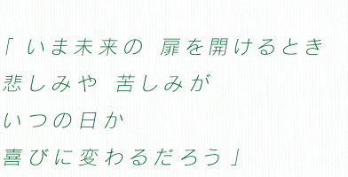 「いま未来の　扉を開けるとき 悲しみや　苦しみが いつの日か　喜びに変わるだろう」