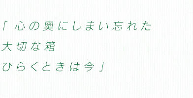 「心の奥にしまい忘れた　大切な箱　ひらくときは今」