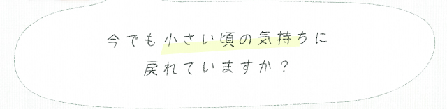 今でも小さい頃の気持ちに戻れていますか？